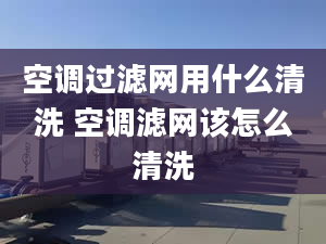 空调过滤网用什么清洗 空调滤网该怎么清洗