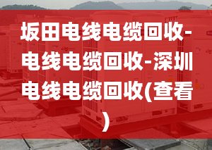 坂田电线电缆回收-电线电缆回收-深圳电线电缆回收(查看)