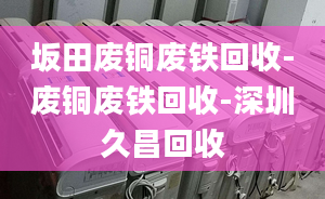 坂田废铜废铁回收-废铜废铁回收-深圳久昌回收