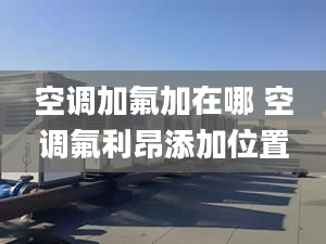 空调加氟加在哪 空调氟利昂添加位置