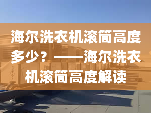 海尔洗衣机滚筒高度多少？——海尔洗衣机滚筒高度解读