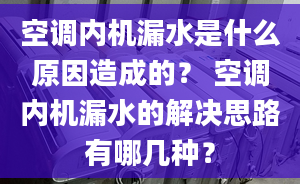 空调内机漏水是什么原因造成的？ 空调内机漏水的解决思路有哪几种？