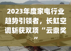 2023年度家电行业趋势引领者，长虹空调斩获双项“云鼎奖”