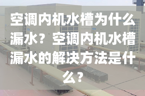 空调内机水槽为什么漏水？空调内机水槽漏水的解决方法是什么？