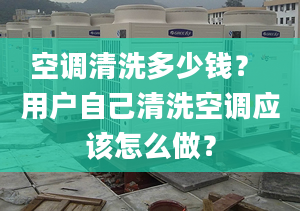 空调清洗多少钱？ 用户自己清洗空调应该怎么做？