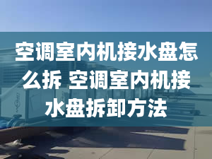 空调室内机接水盘怎么拆 空调室内机接水盘拆卸方法