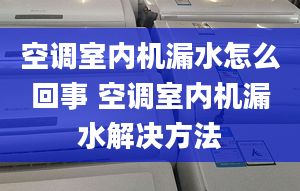 空调室内机漏水怎么回事 空调室内机漏水解决方法