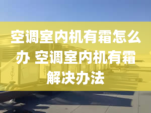 空调室内机有霜怎么办 空调室内机有霜解决办法