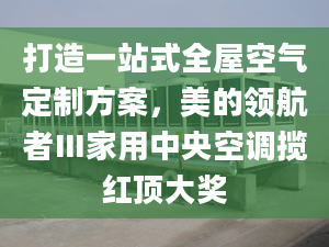 打造一站式全屋空气定制方案，美的领航者Ⅲ家用中央空调揽红顶大奖