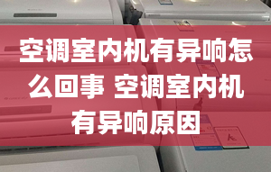 空调室内机有异响怎么回事 空调室内机有异响原因