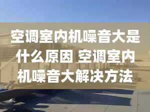 空调室内机噪音大是什么原因 空调室内机噪音大解决方法