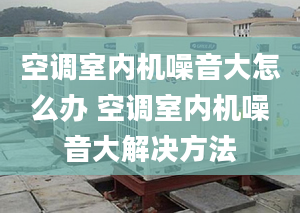 空调室内机噪音大怎么办 空调室内机噪音大解决方法