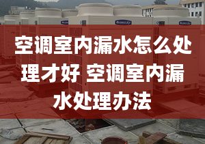 空调室内漏水怎么处理才好 空调室内漏水处理办法