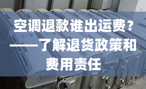 空调退款谁出运费？——了解退货政策和费用责任