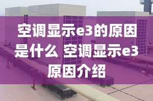 空调显示e3的原因是什么 空调显示e3原因介绍