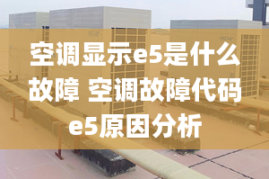 空调显示e5是什么故障 空调故障代码e5原因分析