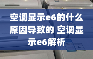 空调显示e6的什么原因导致的 空调显示e6解析