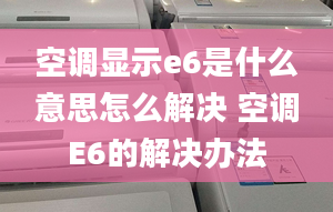 空调显示e6是什么意思怎么解决 空调E6的解决办法