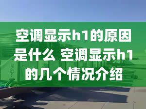 空调显示h1的原因是什么 空调显示h1的几个情况介绍