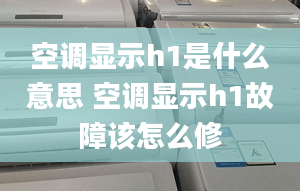 空调显示h1是什么意思 空调显示h1故障该怎么修