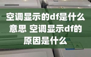 空调显示的df是什么意思 空调显示df的原因是什么