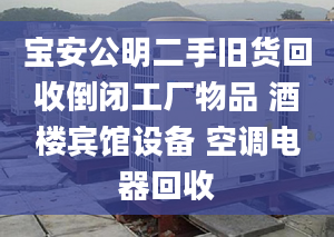 宝安公明二手旧货回收倒闭工厂物品 酒楼宾馆设备 空调电器回收