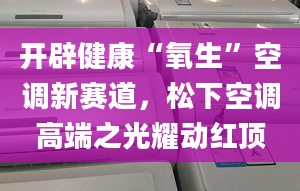 开辟健康“氧生”空调新赛道，松下空调高端之光耀动红顶