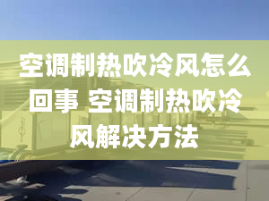 空调制热吹冷风怎么回事 空调制热吹冷风解决方法