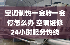 空调制热一会转一会停怎么办 空调维修24小时服务热线