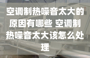 空调制热噪音太大的原因有哪些 空调制热噪音太大该怎么处理