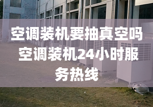 空调装机要抽真空吗 空调装机24小时服务热线