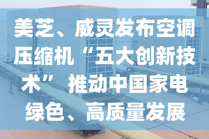 美芝、威灵发布空调压缩机“五大创新技术” 推动中国家电绿色、高质量发展