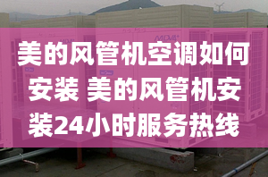 美的风管机空调如何安装 美的风管机安装24小时服务热线