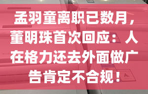 孟羽童离职已数月，董明珠首次回应：人在格力还去外面做广告肯定不合规！