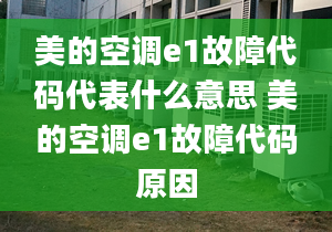 美的空调e1故障代码代表什么意思 美的空调e1故障代码原因