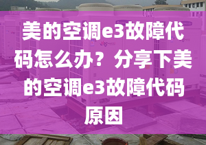 美的空调e3故障代码怎么办？分享下美的空调e3故障代码原因