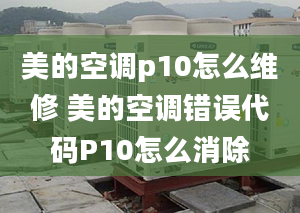 美的空调p10怎么维修 美的空调错误代码P10怎么消除