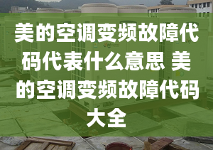 美的空调变频故障代码代表什么意思 美的空调变频故障代码大全