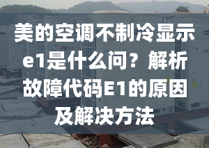 美的空调不制冷显示e1是什么问？解析故障代码E1的原因及解决方法