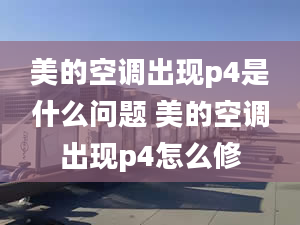 美的空调出现p4是什么问题 美的空调出现p4怎么修