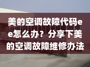 美的空调故障代码ee怎么办？分享下美的空调故障维修办法