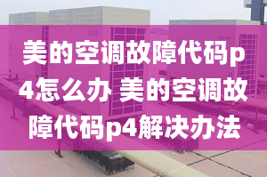 美的空调故障代码p4怎么办 美的空调故障代码p4解决办法