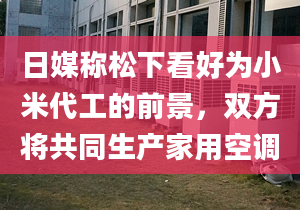 日媒称松下看好为小米代工的前景，双方将共同生产家用空调