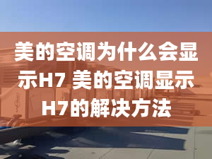 美的空调为什么会显示H7 美的空调显示H7的解决方法