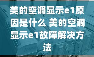 美的空调显示e1原因是什么 美的空调显示e1故障解决方法