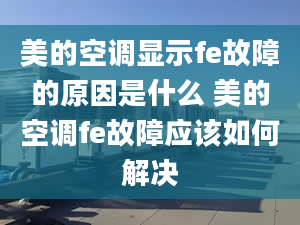 美的空调显示fe故障的原因是什么 美的空调fe故障应该如何解决