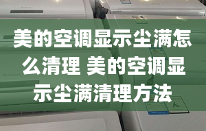 美的空调显示尘满怎么清理 美的空调显示尘满清理方法