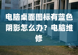 电脑桌面图标有蓝色阴影怎么办？电脑维修