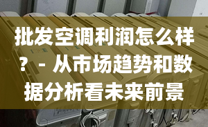 批发空调利润怎么样？- 从市场趋势和数据分析看未来前景